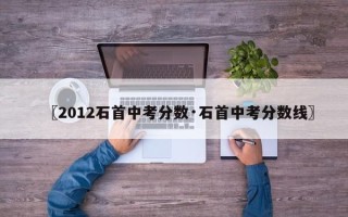 〖2012石首中考分数·石首中考分数线〗