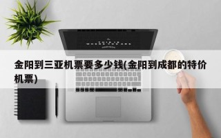 金阳到三亚机票要多少钱(金阳到成都的特价机票)