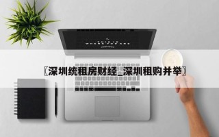 〖深圳统租房财经_深圳租购并举〗