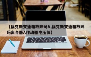【福克斯变速箱故障码A,福克斯变速箱故障码离合器A作动器电压低】