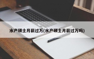 水产硕士月薪过万(水产硕士月薪过万吗)