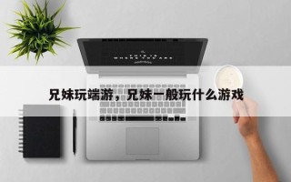 兄妹玩端游，兄妹一般玩什么游戏
