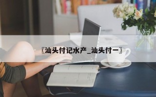 〖汕头付记水产_汕头付一〗