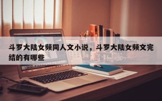 斗罗大陆女频同人文小说，斗罗大陆女频文完结的有哪些