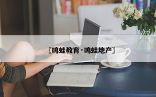 〖鸣蛙教育·鸣蛙地产〗