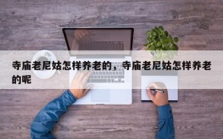 寺庙老尼姑怎样养老的，寺庙老尼姑怎样养老的呢