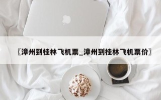 〖漳州到桂林飞机票_漳州到桂林飞机票价〗