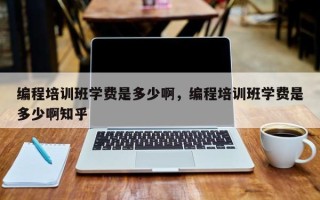 编程培训班学费是多少啊，编程培训班学费是多少啊知乎