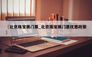 〖北京珠宝展门票_北京珠宝展门票优惠政策〗
