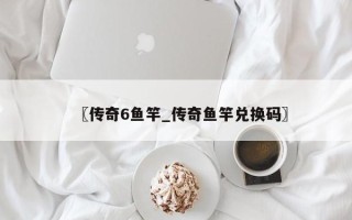 〖传奇6鱼竿_传奇鱼竿兑换码〗