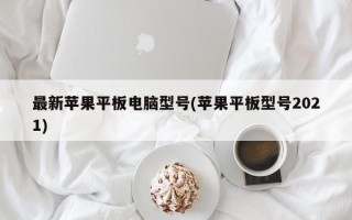 最新苹果平板电脑型号(苹果平板型号2021)