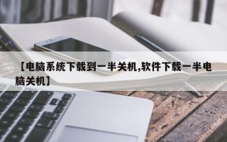 【电脑系统下载到一半关机,软件下载一半电脑关机】