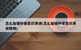 怎么加强环保意识演讲(怎么加强环保意识演讲视频)
