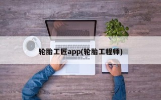 轮胎工匠app(轮胎工程师)