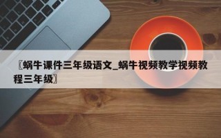 〖蜗牛课件三年级语文_蜗牛视频教学视频教程三年级〗