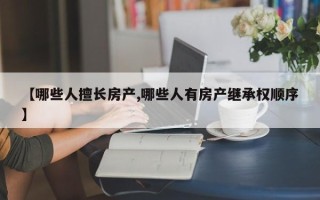 【哪些人擅长房产,哪些人有房产继承权顺序】