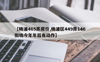 【杨浦465弄房价,杨浦区449弄146街坊今年年后有动作】