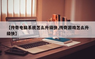 【传奇电脑系统怎么升级快,传奇游戏怎么升级快】