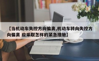 【当机动车失控方向偏离,机动车转向失控方向偏离 应采取怎样的紧急措施】