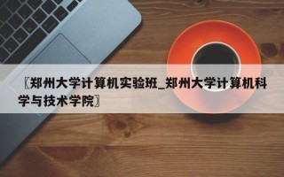〖郑州大学计算机实验班_郑州大学计算机科学与技术学院〗