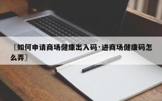 〖如何申请商场健康出入码·进商场健康码怎么弄〗