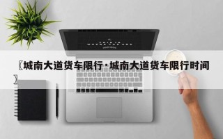 〖城南大道货车限行·城南大道货车限行时间〗