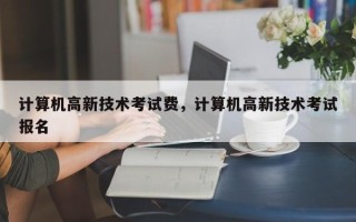 计算机高新技术考试费，计算机高新技术考试报名