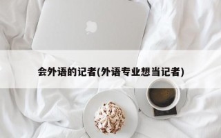 会外语的记者(外语专业想当记者)