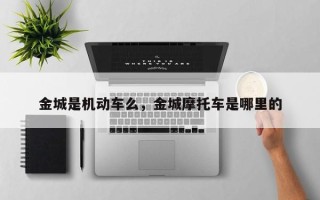 金城是机动车么，金城摩托车是哪里的