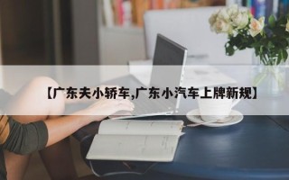 【广东夫小轿车,广东小汽车上牌新规】