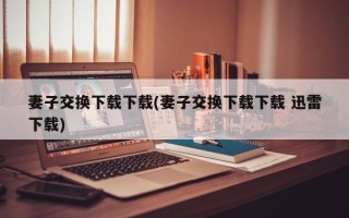 妻子交换下载下载(妻子交换下载下载 迅雷下载)
