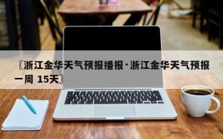 〖浙江金华天气预报播报·浙江金华天气预报一周 15天〗