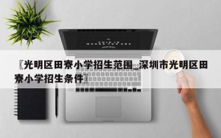 〖光明区田寮小学招生范围_深圳市光明区田寮小学招生条件〗