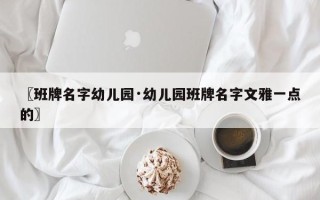 〖班牌名字幼儿园·幼儿园班牌名字文雅一点的〗