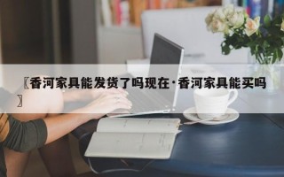 〖香河家具能发货了吗现在·香河家具能买吗〗