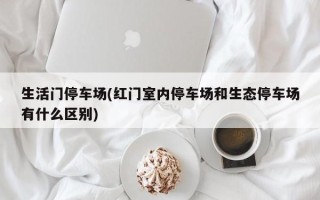 生活门停车场(红门室内停车场和生态停车场有什么区别)