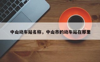 中山动车站名称，中山市的动车站在那里