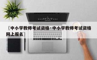 〖中小学教师考试资格·中小学教师考试资格网上报名〗