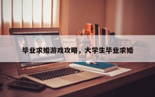 毕业求婚游戏攻略，大学生毕业求婚