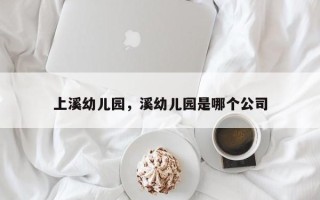 上溪幼儿园，溪幼儿园是哪个公司