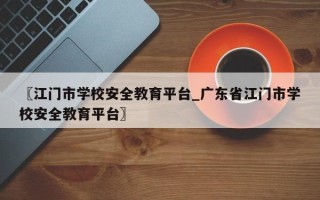 〖江门市学校安全教育平台_广东省江门市学校安全教育平台〗