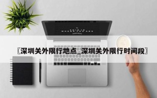 〖深圳关外限行地点_深圳关外限行时间段〗