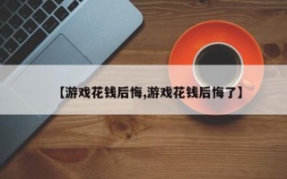 【游戏花钱后悔,游戏花钱后悔了】