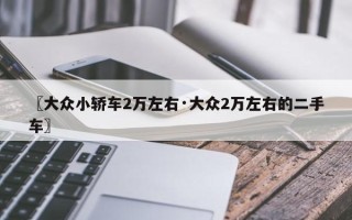 〖大众小轿车2万左右·大众2万左右的二手车〗