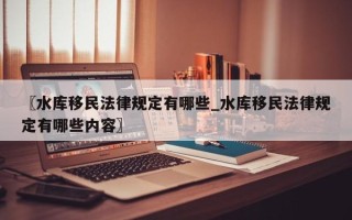 〖水库移民法律规定有哪些_水库移民法律规定有哪些内容〗