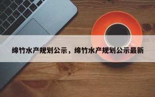 绵竹水产规划公示，绵竹水产规划公示最新