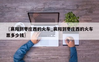 〖襄阳到枣庄西的火车_襄阳到枣庄西的火车票多少钱〗