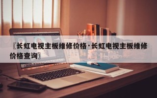〖长虹电视主板维修价格·长虹电视主板维修价格查询〗