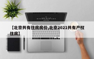 【北京共有住房房价,北京2021共有产权住房】
