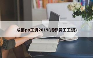 成都pp工资2019(成都员工工资)